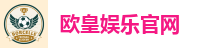 欧皇娱乐官网